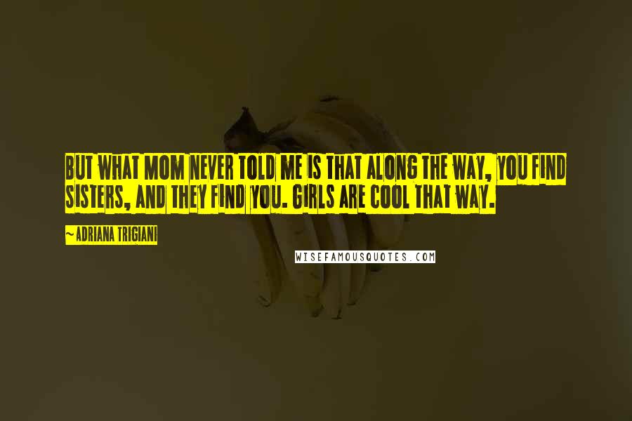 Adriana Trigiani Quotes: But what Mom never told me is that along the way, you find sisters, and they find you. Girls are cool that way.