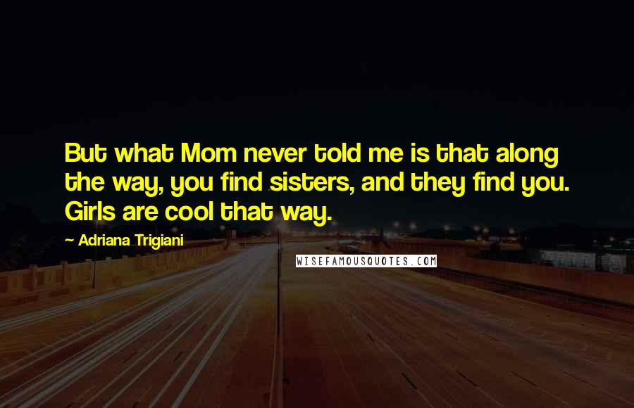 Adriana Trigiani Quotes: But what Mom never told me is that along the way, you find sisters, and they find you. Girls are cool that way.