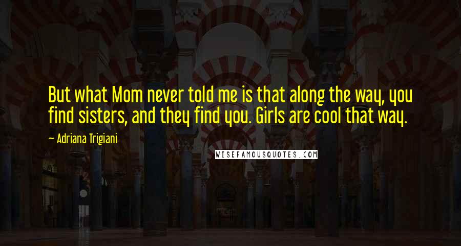 Adriana Trigiani Quotes: But what Mom never told me is that along the way, you find sisters, and they find you. Girls are cool that way.