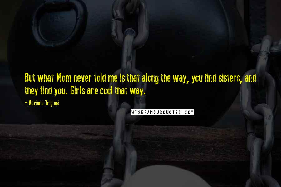 Adriana Trigiani Quotes: But what Mom never told me is that along the way, you find sisters, and they find you. Girls are cool that way.