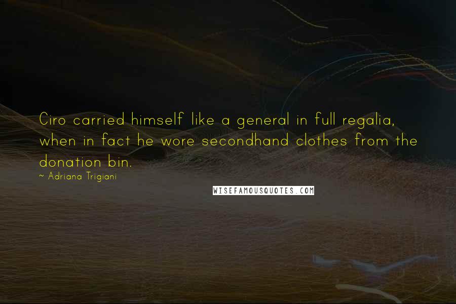 Adriana Trigiani Quotes: Ciro carried himself like a general in full regalia, when in fact he wore secondhand clothes from the donation bin.