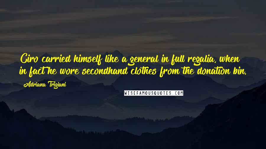 Adriana Trigiani Quotes: Ciro carried himself like a general in full regalia, when in fact he wore secondhand clothes from the donation bin.