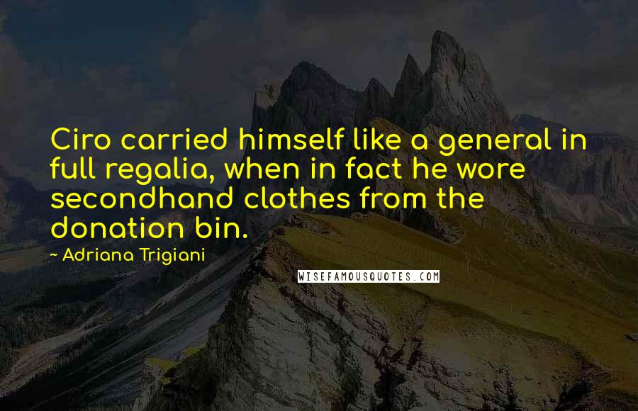 Adriana Trigiani Quotes: Ciro carried himself like a general in full regalia, when in fact he wore secondhand clothes from the donation bin.