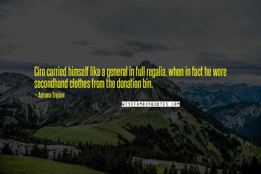 Adriana Trigiani Quotes: Ciro carried himself like a general in full regalia, when in fact he wore secondhand clothes from the donation bin.