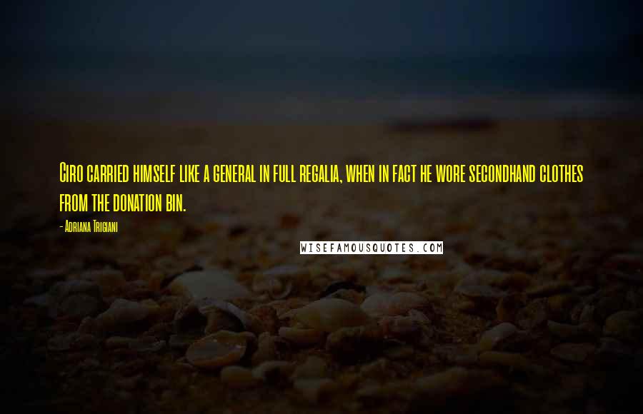 Adriana Trigiani Quotes: Ciro carried himself like a general in full regalia, when in fact he wore secondhand clothes from the donation bin.