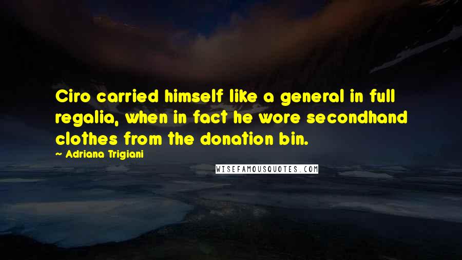 Adriana Trigiani Quotes: Ciro carried himself like a general in full regalia, when in fact he wore secondhand clothes from the donation bin.