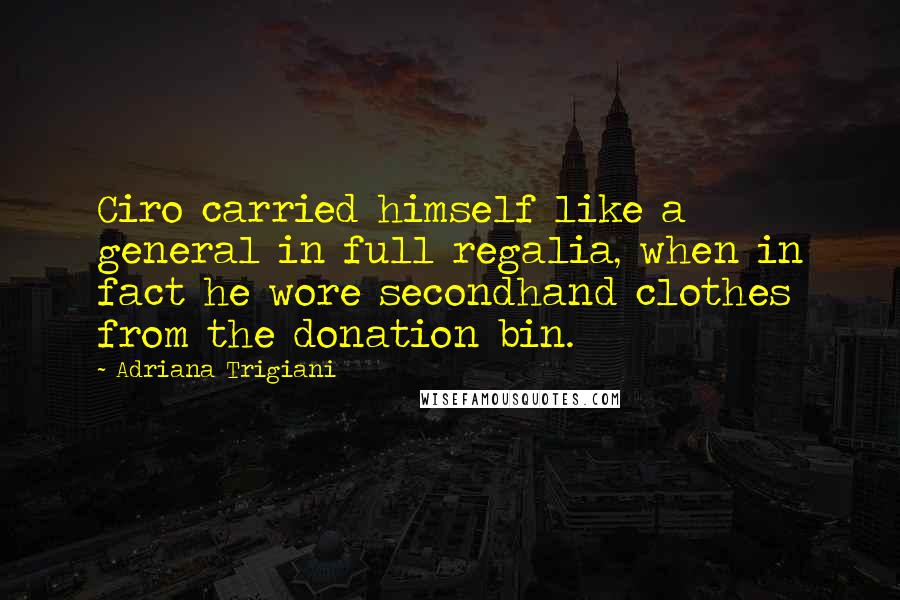 Adriana Trigiani Quotes: Ciro carried himself like a general in full regalia, when in fact he wore secondhand clothes from the donation bin.