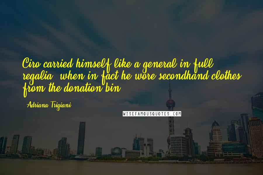 Adriana Trigiani Quotes: Ciro carried himself like a general in full regalia, when in fact he wore secondhand clothes from the donation bin.