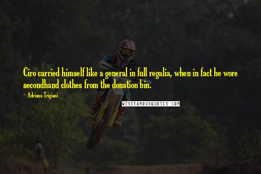 Adriana Trigiani Quotes: Ciro carried himself like a general in full regalia, when in fact he wore secondhand clothes from the donation bin.