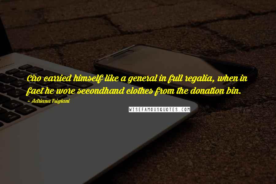 Adriana Trigiani Quotes: Ciro carried himself like a general in full regalia, when in fact he wore secondhand clothes from the donation bin.