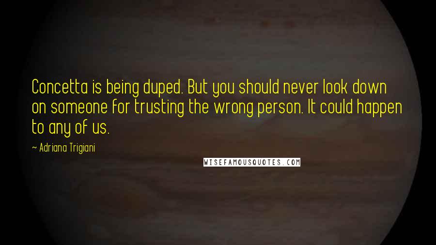 Adriana Trigiani Quotes: Concetta is being duped. But you should never look down on someone for trusting the wrong person. It could happen to any of us.