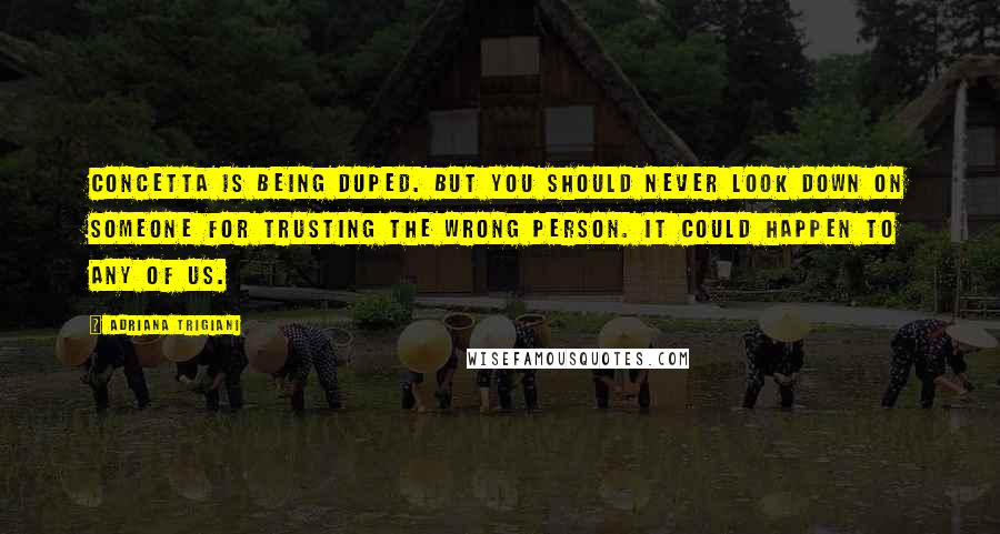 Adriana Trigiani Quotes: Concetta is being duped. But you should never look down on someone for trusting the wrong person. It could happen to any of us.