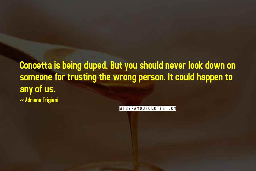 Adriana Trigiani Quotes: Concetta is being duped. But you should never look down on someone for trusting the wrong person. It could happen to any of us.
