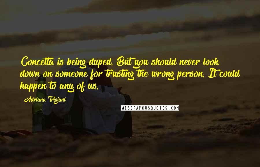 Adriana Trigiani Quotes: Concetta is being duped. But you should never look down on someone for trusting the wrong person. It could happen to any of us.