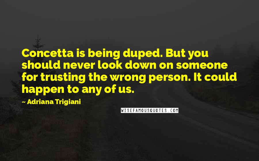 Adriana Trigiani Quotes: Concetta is being duped. But you should never look down on someone for trusting the wrong person. It could happen to any of us.