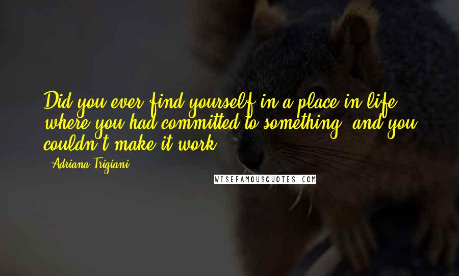 Adriana Trigiani Quotes: Did you ever find yourself in a place in life where you had committed to something, and you couldn't make it work?