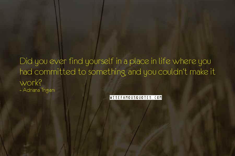 Adriana Trigiani Quotes: Did you ever find yourself in a place in life where you had committed to something, and you couldn't make it work?