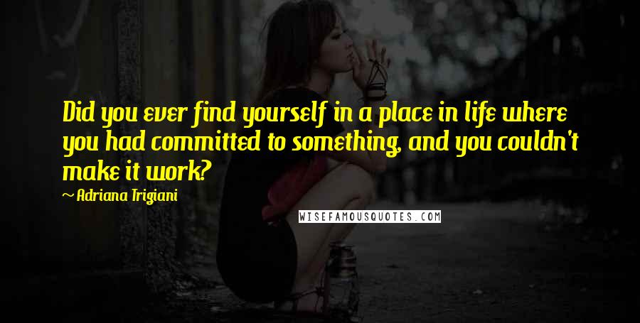 Adriana Trigiani Quotes: Did you ever find yourself in a place in life where you had committed to something, and you couldn't make it work?