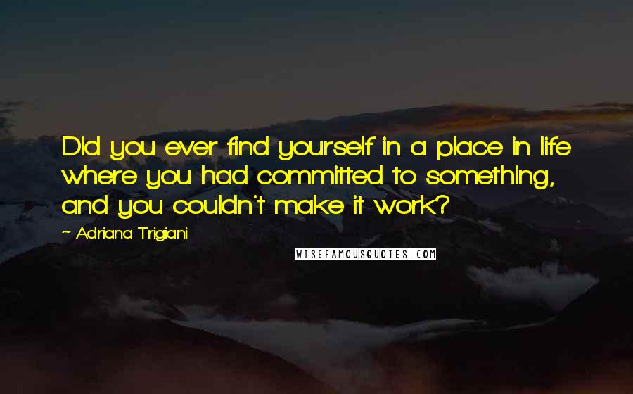 Adriana Trigiani Quotes: Did you ever find yourself in a place in life where you had committed to something, and you couldn't make it work?