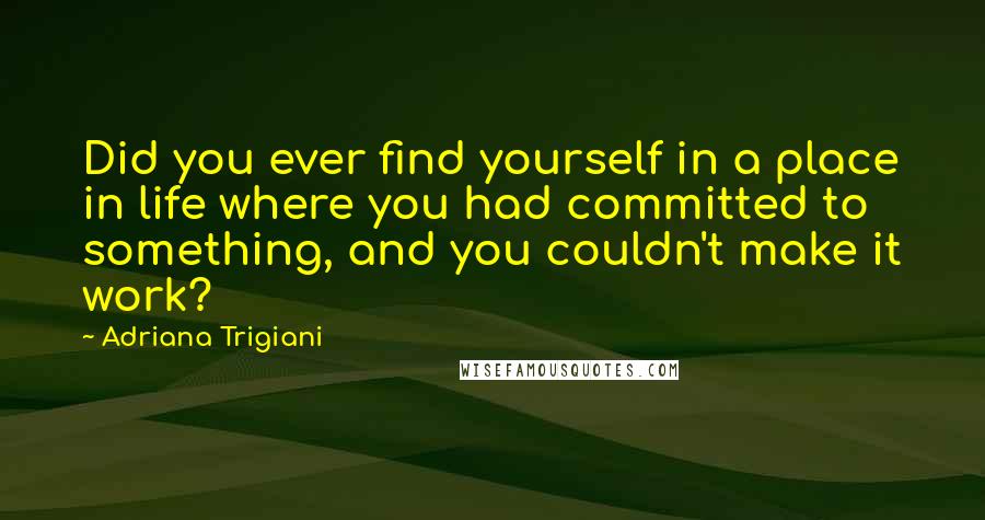 Adriana Trigiani Quotes: Did you ever find yourself in a place in life where you had committed to something, and you couldn't make it work?