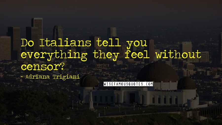 Adriana Trigiani Quotes: Do Italians tell you everything they feel without censor?