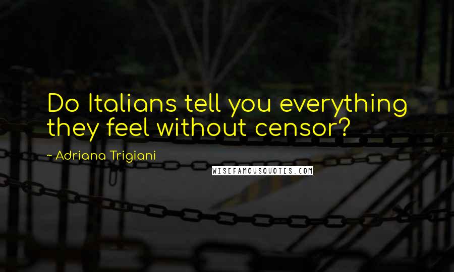 Adriana Trigiani Quotes: Do Italians tell you everything they feel without censor?