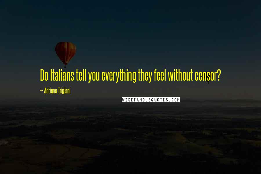 Adriana Trigiani Quotes: Do Italians tell you everything they feel without censor?