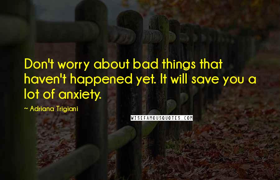 Adriana Trigiani Quotes: Don't worry about bad things that haven't happened yet. It will save you a lot of anxiety.