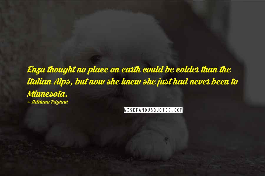 Adriana Trigiani Quotes: Enza thought no place on earth could be colder than the Italian Alps, but now she knew she just had never been to Minnesota.