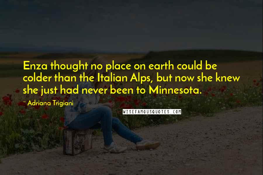 Adriana Trigiani Quotes: Enza thought no place on earth could be colder than the Italian Alps, but now she knew she just had never been to Minnesota.