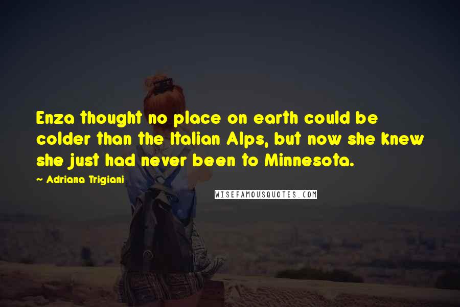 Adriana Trigiani Quotes: Enza thought no place on earth could be colder than the Italian Alps, but now she knew she just had never been to Minnesota.