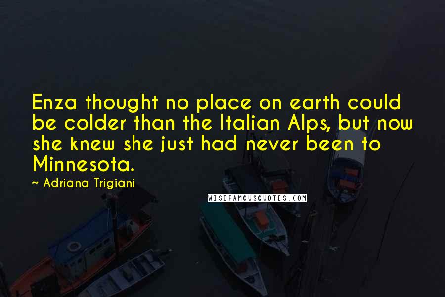 Adriana Trigiani Quotes: Enza thought no place on earth could be colder than the Italian Alps, but now she knew she just had never been to Minnesota.