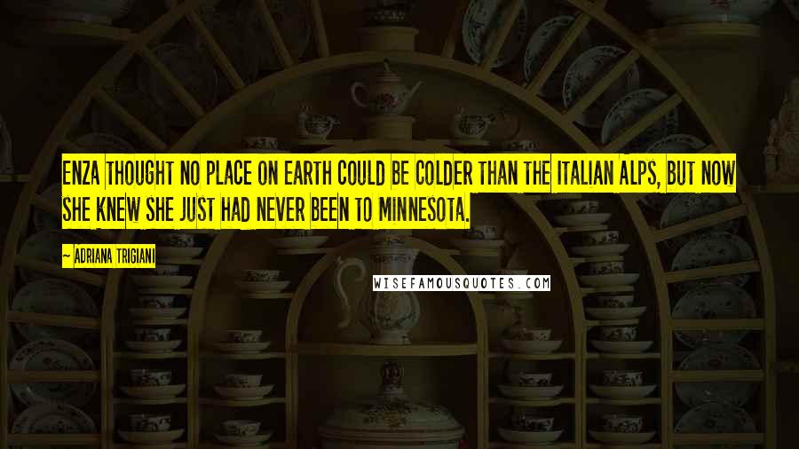 Adriana Trigiani Quotes: Enza thought no place on earth could be colder than the Italian Alps, but now she knew she just had never been to Minnesota.