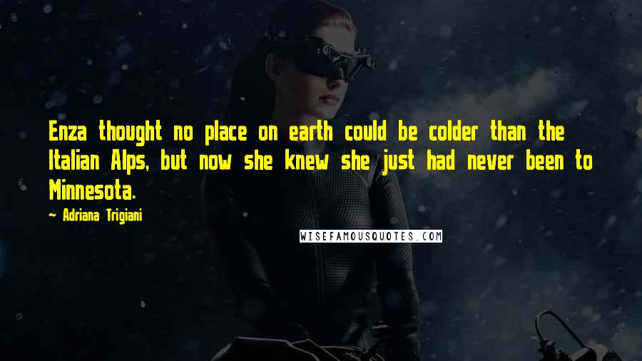 Adriana Trigiani Quotes: Enza thought no place on earth could be colder than the Italian Alps, but now she knew she just had never been to Minnesota.