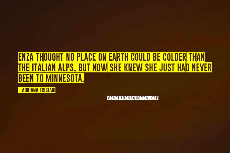 Adriana Trigiani Quotes: Enza thought no place on earth could be colder than the Italian Alps, but now she knew she just had never been to Minnesota.