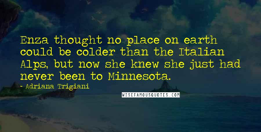 Adriana Trigiani Quotes: Enza thought no place on earth could be colder than the Italian Alps, but now she knew she just had never been to Minnesota.