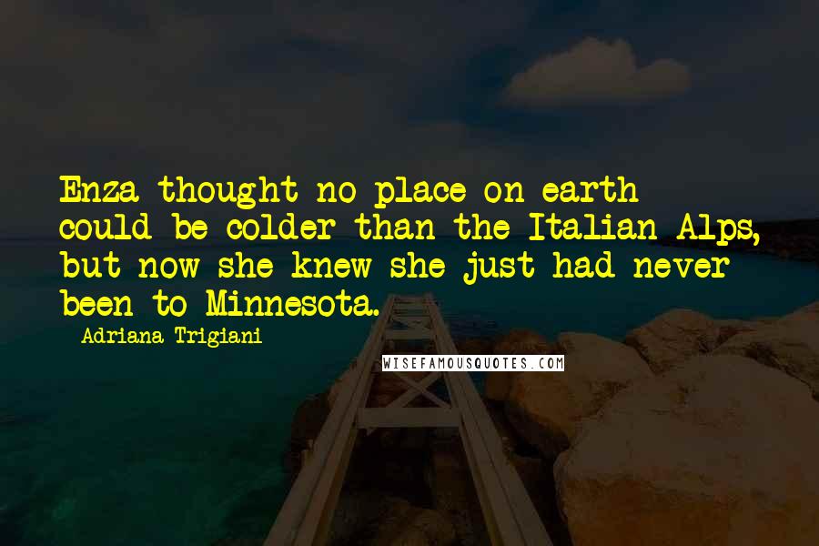 Adriana Trigiani Quotes: Enza thought no place on earth could be colder than the Italian Alps, but now she knew she just had never been to Minnesota.