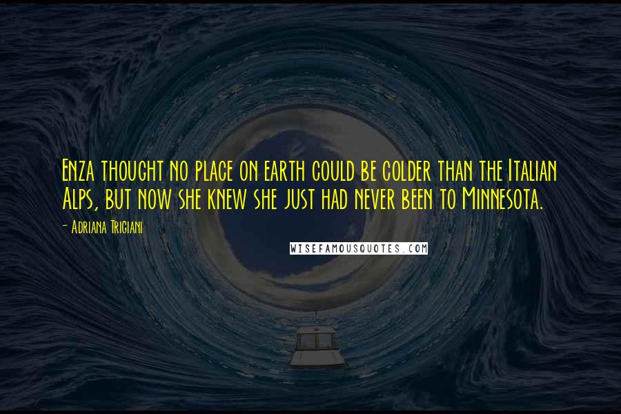 Adriana Trigiani Quotes: Enza thought no place on earth could be colder than the Italian Alps, but now she knew she just had never been to Minnesota.