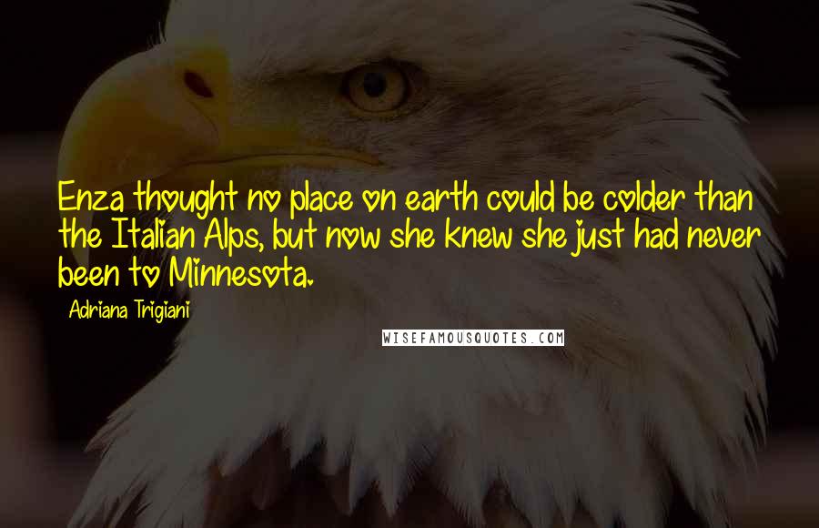 Adriana Trigiani Quotes: Enza thought no place on earth could be colder than the Italian Alps, but now she knew she just had never been to Minnesota.