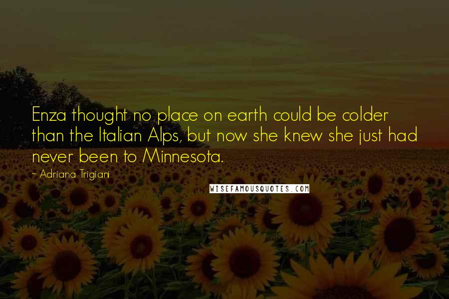 Adriana Trigiani Quotes: Enza thought no place on earth could be colder than the Italian Alps, but now she knew she just had never been to Minnesota.