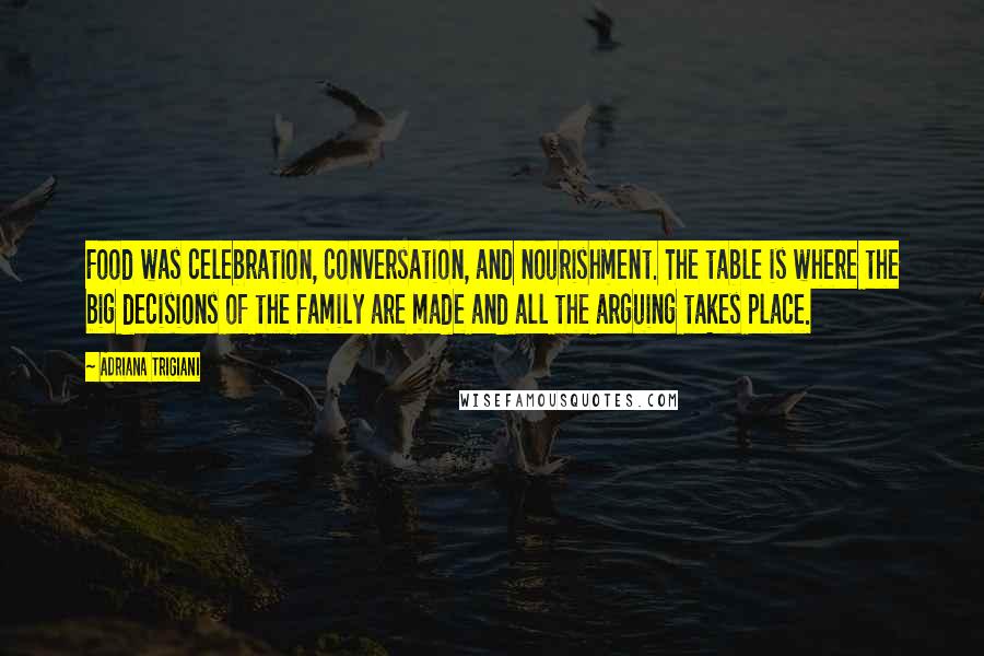 Adriana Trigiani Quotes: Food was celebration, conversation, and nourishment. The table is where the big decisions of the family are made and all the arguing takes place.