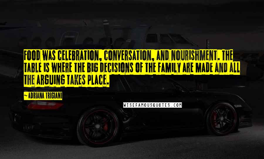 Adriana Trigiani Quotes: Food was celebration, conversation, and nourishment. The table is where the big decisions of the family are made and all the arguing takes place.