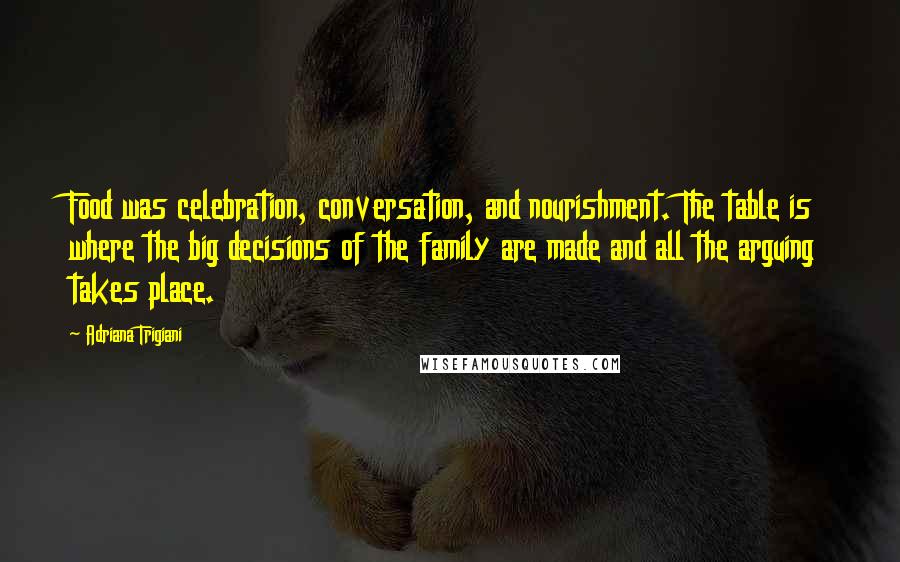 Adriana Trigiani Quotes: Food was celebration, conversation, and nourishment. The table is where the big decisions of the family are made and all the arguing takes place.