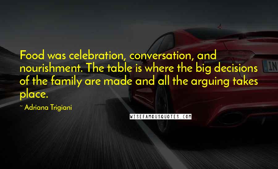 Adriana Trigiani Quotes: Food was celebration, conversation, and nourishment. The table is where the big decisions of the family are made and all the arguing takes place.