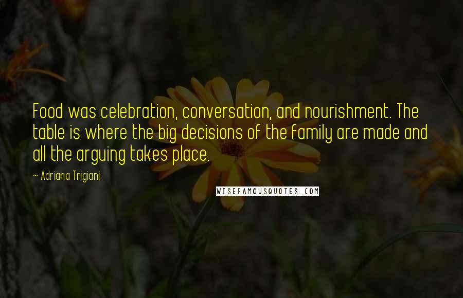 Adriana Trigiani Quotes: Food was celebration, conversation, and nourishment. The table is where the big decisions of the family are made and all the arguing takes place.