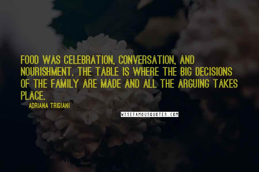 Adriana Trigiani Quotes: Food was celebration, conversation, and nourishment. The table is where the big decisions of the family are made and all the arguing takes place.