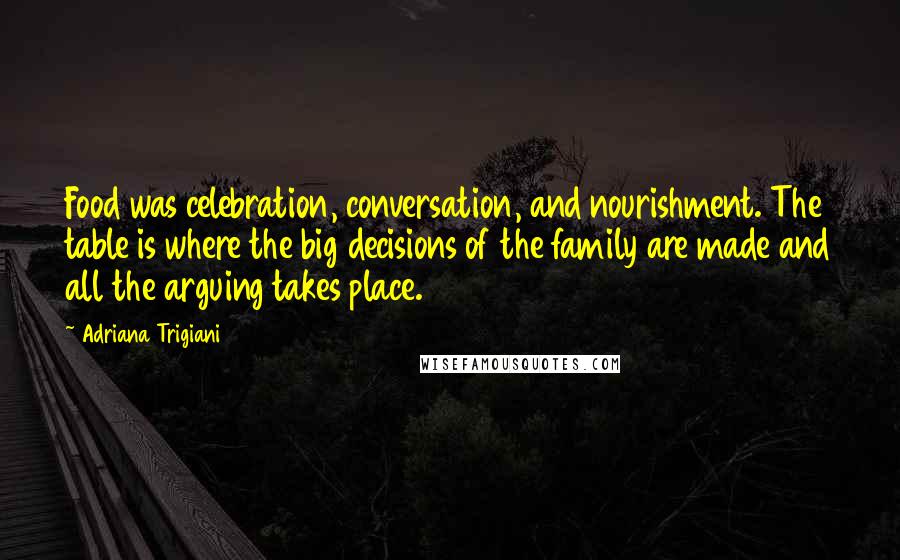 Adriana Trigiani Quotes: Food was celebration, conversation, and nourishment. The table is where the big decisions of the family are made and all the arguing takes place.