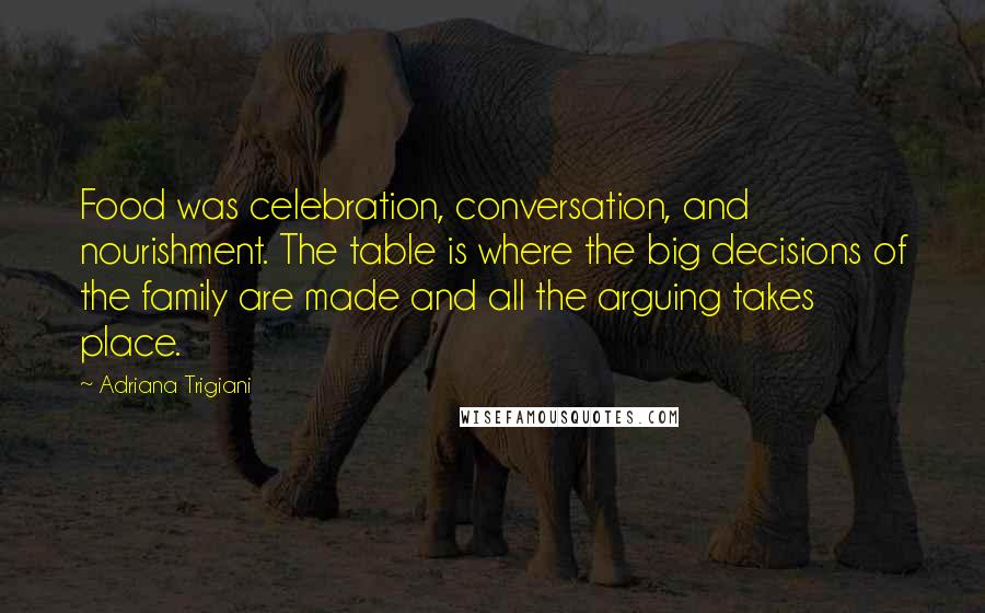 Adriana Trigiani Quotes: Food was celebration, conversation, and nourishment. The table is where the big decisions of the family are made and all the arguing takes place.