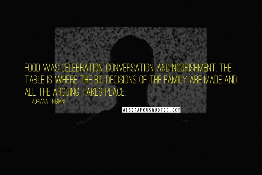 Adriana Trigiani Quotes: Food was celebration, conversation, and nourishment. The table is where the big decisions of the family are made and all the arguing takes place.