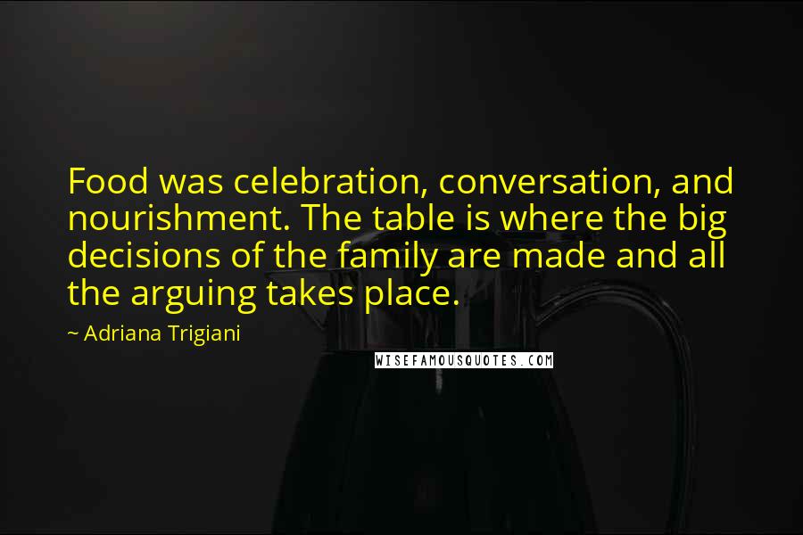 Adriana Trigiani Quotes: Food was celebration, conversation, and nourishment. The table is where the big decisions of the family are made and all the arguing takes place.